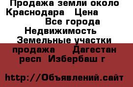 Продажа земли около Краснодара › Цена ­ 700 000 - Все города Недвижимость » Земельные участки продажа   . Дагестан респ.,Избербаш г.